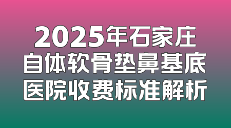 2025年石家庄自体软骨垫鼻基底医院收费标准解析