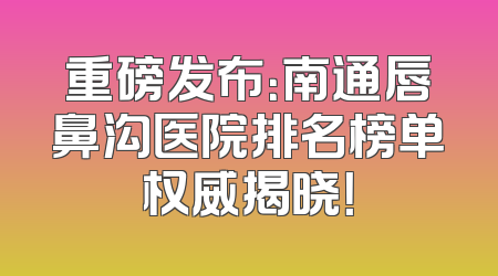 重磅发布：南通唇鼻沟医院排名榜单权威揭晓！