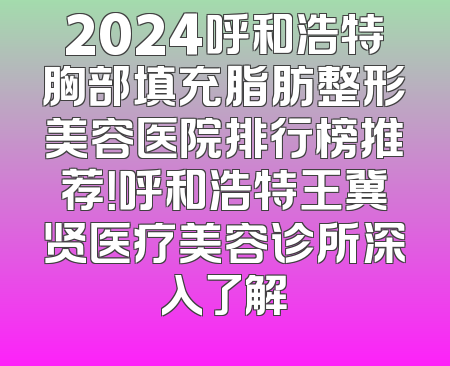2024呼和浩特胸部填充脂肪整形美容医院排行榜推荐！呼和浩特王冀贤医疗美容诊所深入了解