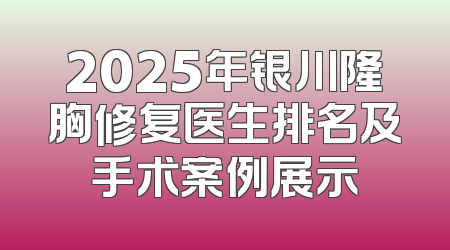 2025年银川隆胸修复医生排名及手术案例展示