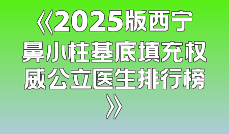 《2025版西宁鼻小柱基底填充权威公立医生排行榜》