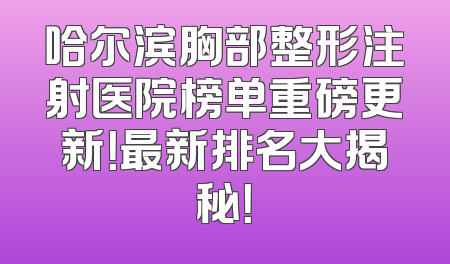 哈尔滨胸部整形注射医院榜单重磅更新！最新排名大揭秘！