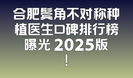 合肥鬓角不对称种植医生口碑排行榜曝光 2025版！