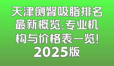 天津侧臀吸脂排名最新概览：专业机构与价格表一览！2025版