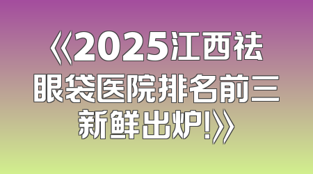 《2025江西祛眼袋医院排名前三新鲜出炉！》