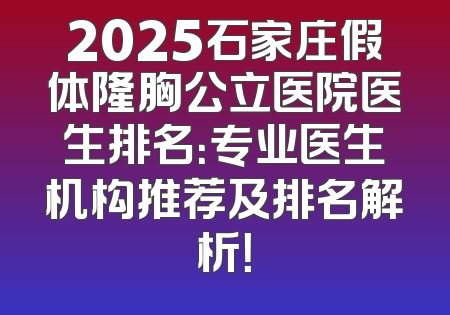 2025石家庄假体隆胸公立医院医生排名：专业医生机构推荐及排名解析！