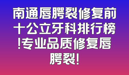 南通唇腭裂修复前十公立牙科排行榜！专业品质修复唇腭裂！