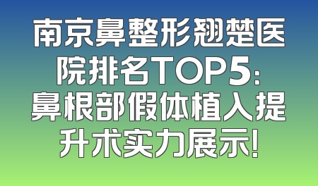 南京鼻整形翘楚医院排名TOP5：鼻根部假体植入提升术实力展示！