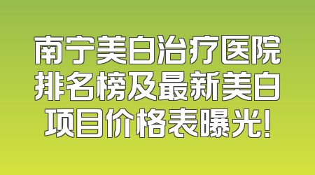 南宁美白治疗医院排名榜及最新美白项目价格表曝光！
