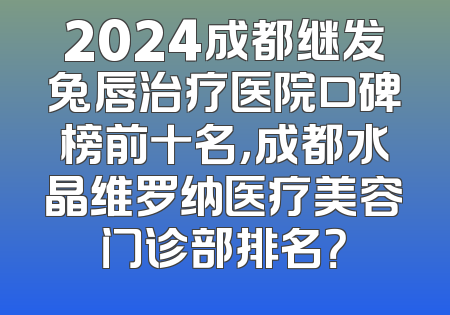 2024成都继发兔唇治疗医院口碑榜前十名，成都水晶维罗纳医疗美容门诊部排名？