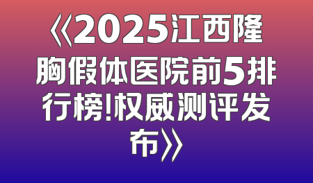 《2025江西隆胸假体医院前5排行榜！权威测评发布》