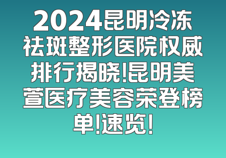 2024昆明冷冻祛斑整形医院权威排行揭晓！昆明美萱医疗美容荣登榜单！速览！