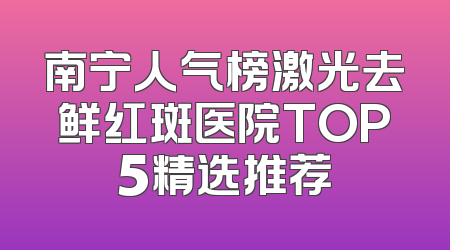 南宁人气榜激光去鲜红斑医院TOP5精选推荐