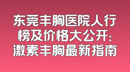 东莞丰胸医院人行榜及价格大公开：激素丰胸最新指南
