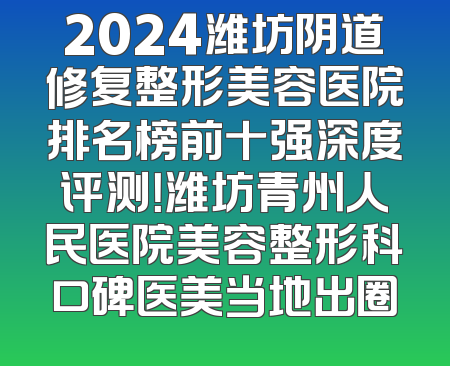 2024潍坊阴道修复整形美容医院排名榜前十强深度评测！潍坊青州人民医院美容整形科口碑医美当地出圈