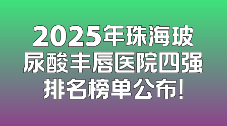2025年珠海玻尿酸丰唇医院四强排名榜单公布！