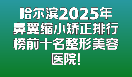 哈尔滨2025年鼻翼缩小矫正排行榜前十名整形美容医院！