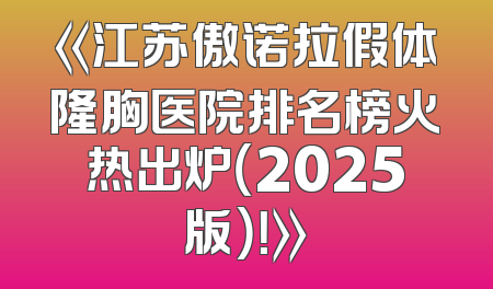 《江苏傲诺拉假体隆胸医院排名榜火热出炉（2025版）！》