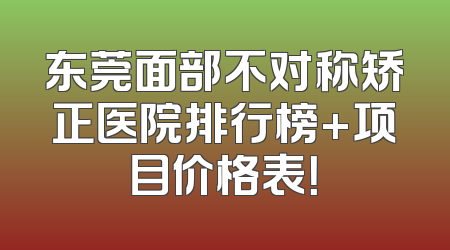 东莞面部不对称矫正医院排行榜+项目价格表！