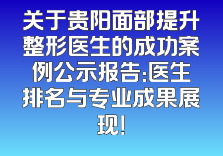 关于贵阳面部提升整形医生的成功案例公示报告：医生排名与专业成果展现！