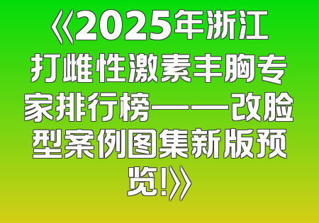 《2025年浙江打雌性激素丰胸专家排行榜——改脸型案例图集新版预览！》