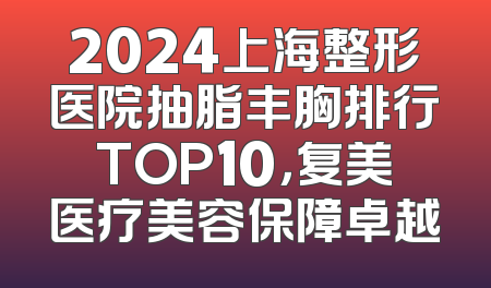 2024上海整形医院抽脂丰胸排行TOP10，复美医疗美容保障卓越