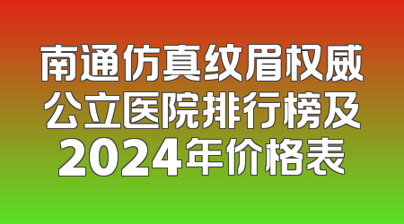 南通仿真纹眉权威公立医院排行榜及2024年价格表