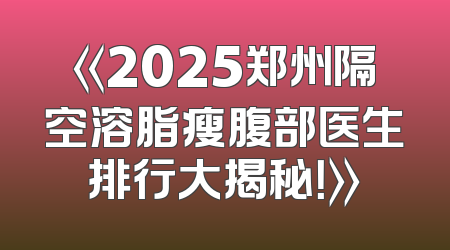 《2025郑州隔空溶脂瘦腹部医生排行大揭秘！》