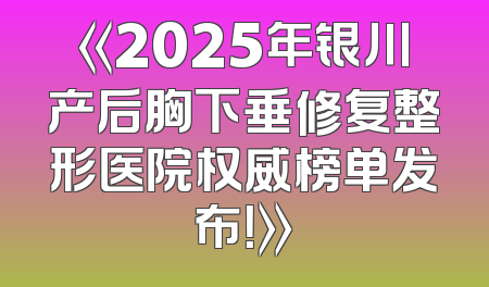 《2025年银川产后胸下垂修复整形医院权威榜单发布！》