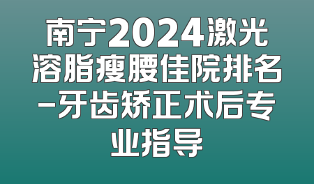 南宁2024激光溶脂瘦腰佳院排名-牙齿矫正术后专业指导