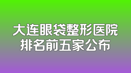 大连眼袋整形医院排名前五家公布
