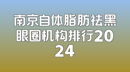 南京自体脂肪祛黑眼圈机构排行2024