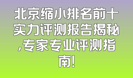 北京缩小排名前十实力评测报告揭秘，专家专业评测指南！