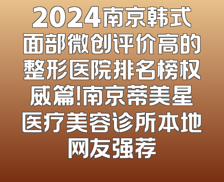 2024南京韩式面部微创评价高的整形医院排名榜权威篇！南京蒂美星医疗美容诊所本地网友强荐
