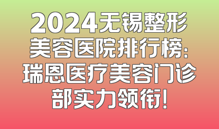 2024无锡整形美容医院排行榜：瑞恩医疗美容门诊部实力领衔！