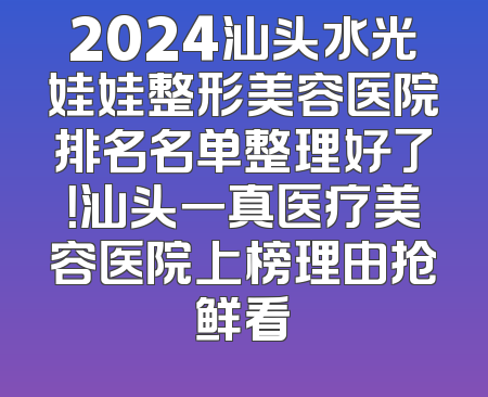 2024汕头水光娃娃整形美容医院排名名单整理好了！汕头一真医疗美容医院上榜理由抢鲜看