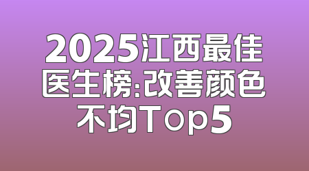 2025江西最佳医生榜：改善颜色不均Top5