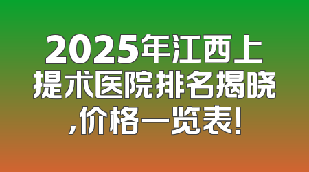 2025年江西上提术医院排名揭晓，价格一览表！