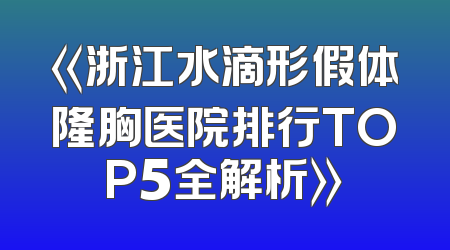 《浙江水滴形假体隆胸医院排行TOP5全解析》