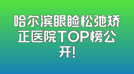 哈尔滨眼睑松弛矫正医院TOP榜公开！