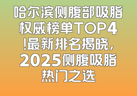 哈尔滨侧腹部吸脂权威榜单TOP4！最新排名揭晓，2025侧腹吸脂热门之选