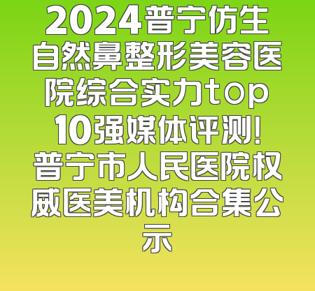 2024普宁仿生自然鼻整形美容医院综合实力top10强媒体评测！普宁市人民医院权威医美机构合集公示