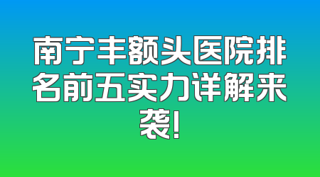 南宁丰额头医院排名前五实力详解来袭!