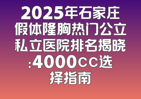 2025年石家庄假体隆胸热门公立私立医院排名揭晓：4000cc选择指南