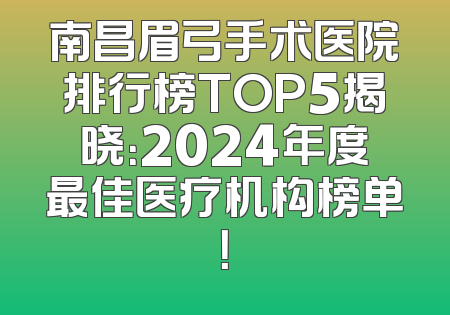 南昌眉弓手术医院排行榜TOP5揭晓：2024年度最佳医疗机构榜单！