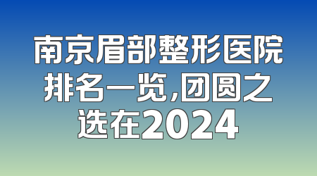 南京眉部整形医院排名一览，团圆之选在2024