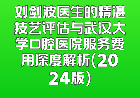 刘剑波医生的精湛技艺评估与武汉大学口腔医院服务费用深度解析（2024版）