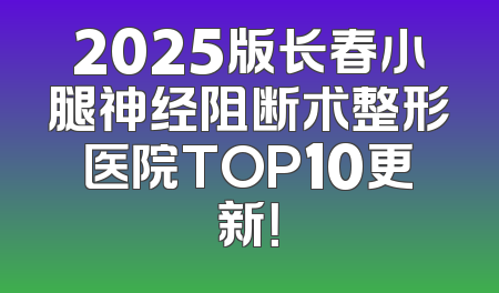 2025版长春小腿神经阻断术整形医院TOP10更新！
