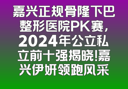 嘉兴正规骨隆下巴整形医院PK赛，2024年公立私立前十强揭晓！嘉兴伊妍领跑风采