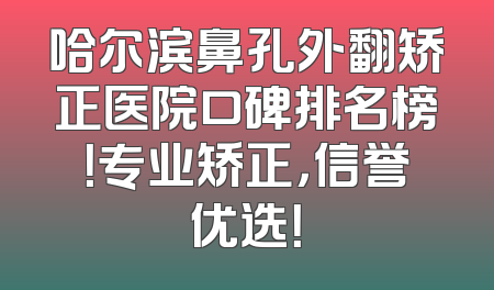 哈尔滨鼻孔外翻矫正医院口碑排名榜！专业矫正，信誉优选！